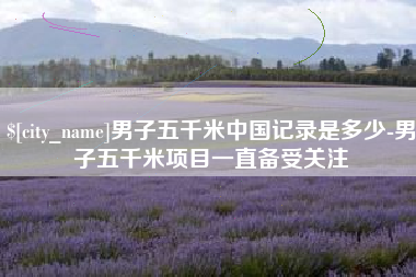 进贤男子五千米中国记录是多少-男子五千米项目一直备受关注
