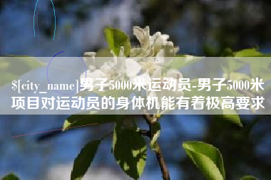进贤男子5000米运动员-男子5000米项目对运动员的身体机能有着极高要求