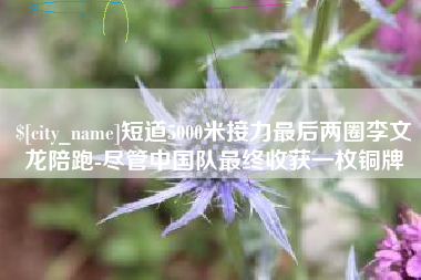 进贤短道5000米接力最后两圈李文龙陪跑-尽管中国队最终收获一枚铜牌