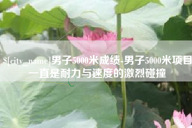 进贤男子5000米成绩-男子5000米项目一直是耐力与速度的激烈碰撞