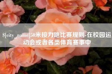 进贤50米接力跑比赛规则-在校园运动会或者各类体育赛事中