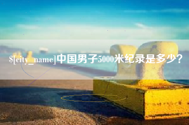 进贤中国男子5000米纪录是多少？
