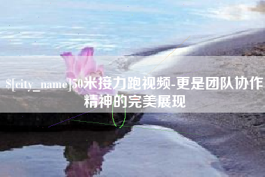 进贤50米接力跑视频-更是团队协作精神的完美展现