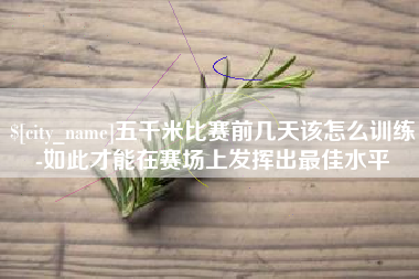 进贤五千米比赛前几天该怎么训练-如此才能在赛场上发挥出最佳水平