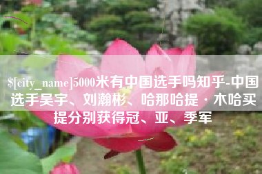 进贤5000米有中国选手吗知乎-中国选手吴宇、刘瀚彬、哈那哈提·木哈买提分别获得冠、亚、季军