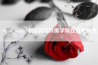 进贤中国消防救援学院在辽宁招生