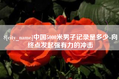 进贤中国5000米男子记录是多少-向终点发起强有力的冲击
