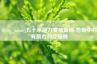 进贤五十米接力赛加油稿-他眼中只有前方的交接棒