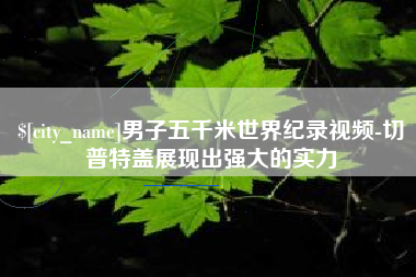进贤男子五千米世界纪录视频-切普特盖展现出强大的实力