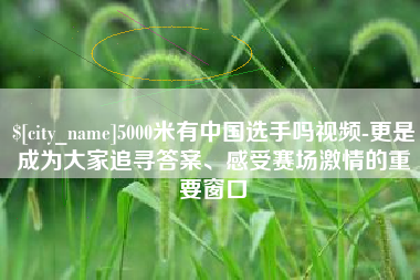 进贤5000米有中国选手吗视频-更是成为大家追寻答案、感受赛场激情的重要窗口