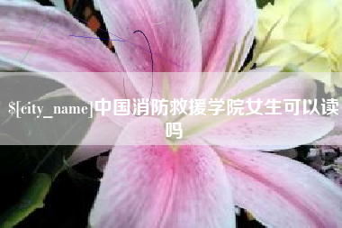 进贤中国消防救援学院女生可以读吗