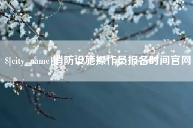 进贤消防设施操作员报名时间官网