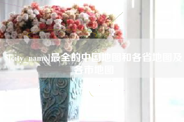 进贤最全的中国地图和各省地图及各市地图