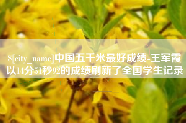 进贤中国五千米最好成绩-王军霞以14分51秒92的成绩刷新了全国学生记录
