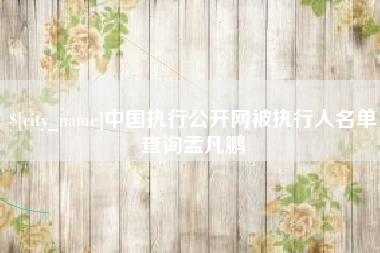 进贤中国执行公开网被执行人名单查询孟凡鹏