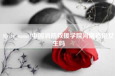 进贤中国消防救援学院河南省招女生吗