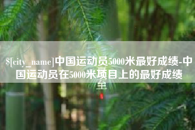 进贤中国运动员5000米最好成绩-中国运动员在5000米项目上的最好成绩