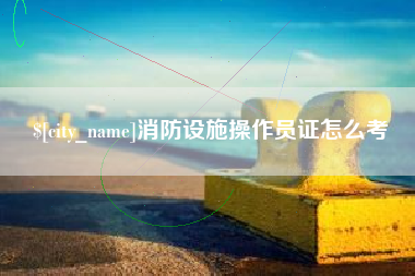 进贤消防设施操作员证怎么考