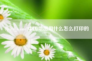 进贤中国地图用什么怎么打印的