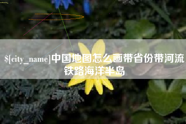 进贤中国地图怎么画带省份带河流铁路海洋半岛