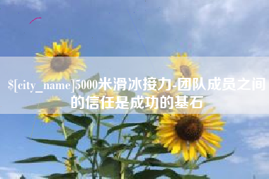 进贤5000米滑冰接力-团队成员之间的信任是成功的基石