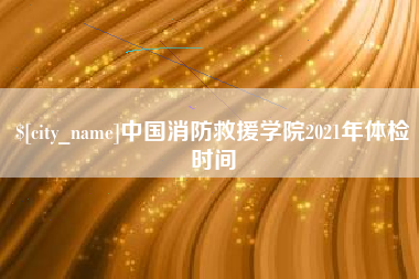 进贤中国消防救援学院2021年体检时间