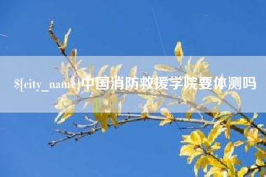 进贤中国消防救援学院要体测吗