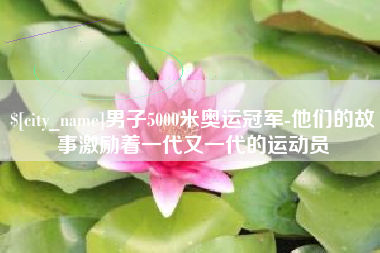 进贤男子5000米奥运冠军-他们的故事激励着一代又一代的运动员
