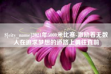 进贤2021年5000米比赛-激励着无数人在追求梦想的道路上勇往直前