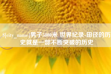 进贤男子5000米 世界纪录-田径的历史就是一部不断突破的历史