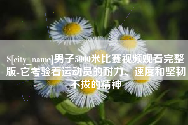 进贤男子5000米比赛视频观看完整版-它考验着运动员的耐力、速度和坚韧不拔的精神