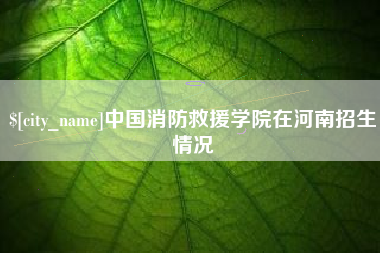 进贤中国消防救援学院在河南招生情况