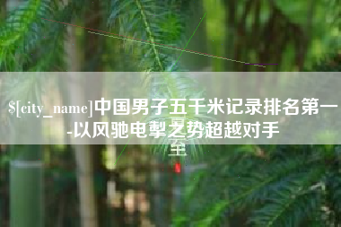 进贤中国男子五千米记录排名第一-以风驰电掣之势超越对手