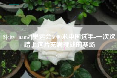 进贤奥运会5000米中国选手-一次次踏上这片充满挑战的赛场