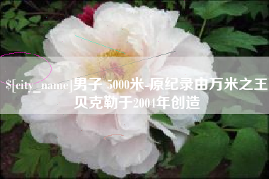 进贤男子 5000米-原纪录由万米之王贝克勒于2004年创造
