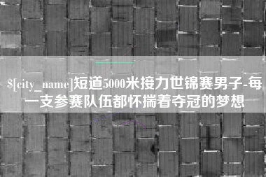 进贤短道5000米接力世锦赛男子-每一支参赛队伍都怀揣着夺冠的梦想