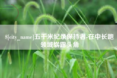 进贤五千米纪录保持者-在中长跑领域崭露头角