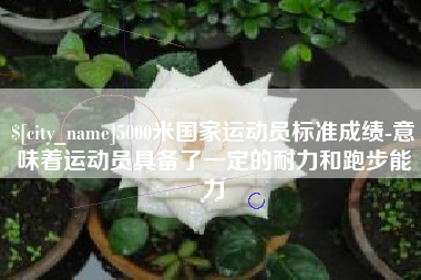 进贤5000米国家运动员标准成绩-意味着运动员具备了一定的耐力和跑步能力