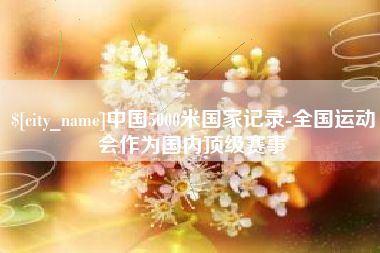 进贤中国5000米国家记录-全国运动会作为国内顶级赛事