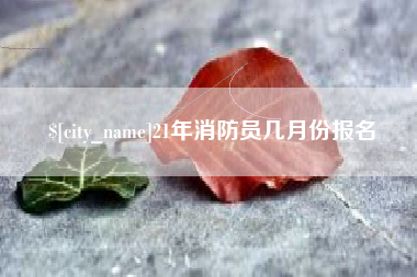 进贤21年消防员几月份报名