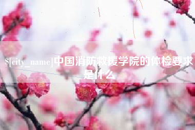 进贤中国消防救援学院的体检要求是什么