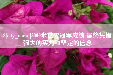 进贤5000米世界冠军成绩-最终凭借强大的实力和坚定的信念