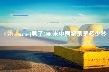 进贤男子5000米中国纪录是多少秒