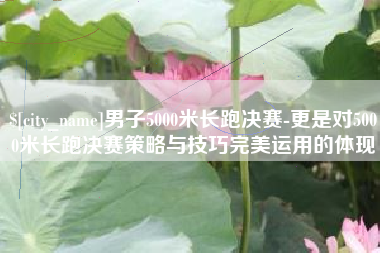 进贤男子5000米长跑决赛-更是对5000米长跑决赛策略与技巧完美运用的体现