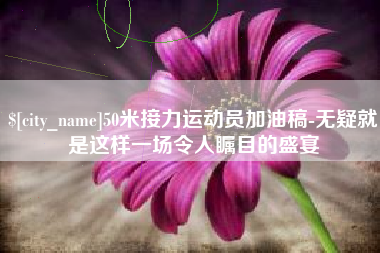进贤50米接力运动员加油稿-无疑就是这样一场令人瞩目的盛宴