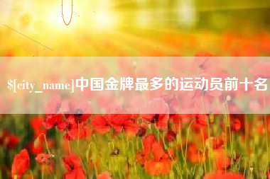 进贤中国金牌最多的运动员前十名