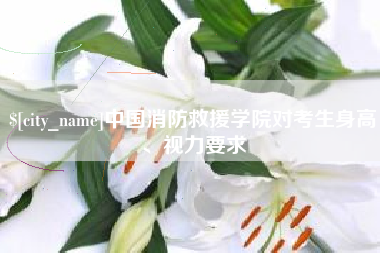 进贤中国消防救援学院对考生身高、视力要求