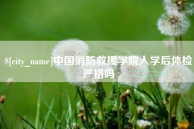 进贤中国消防救援学院入学后体检严格吗