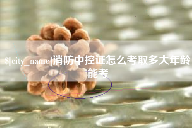 进贤消防中控证怎么考取多大年龄能考